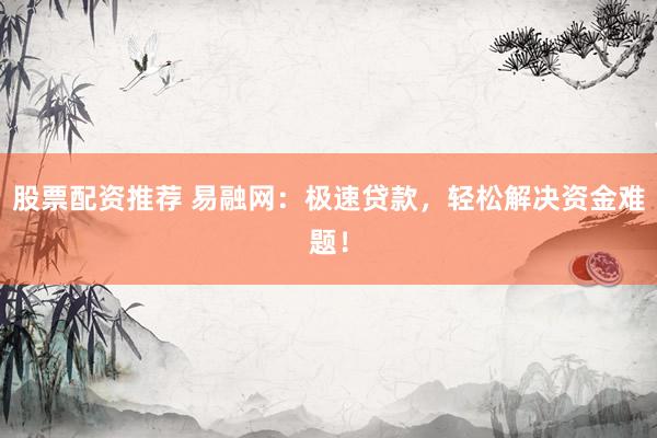 股票配资推荐 易融网：极速贷款，轻松解决资金难题！