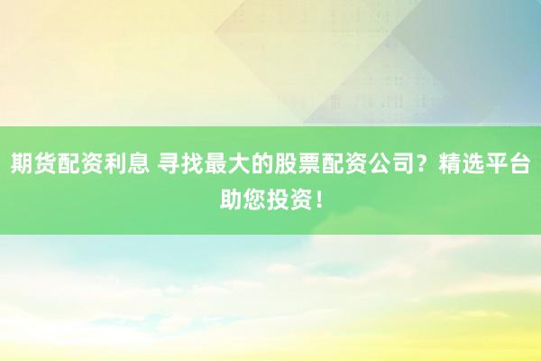 期货配资利息 寻找最大的股票配资公司？精选平台助您投资！