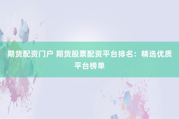 期货配资门户 期货股票配资平台排名：精选优质平台榜单