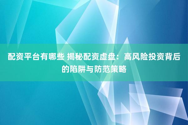 配资平台有哪些 揭秘配资虚盘：高风险投资背后的陷阱与防范策略