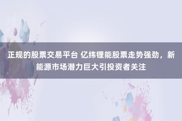 正规的股票交易平台 亿纬锂能股票走势强劲，新能源市场潜力巨大引投资者关注