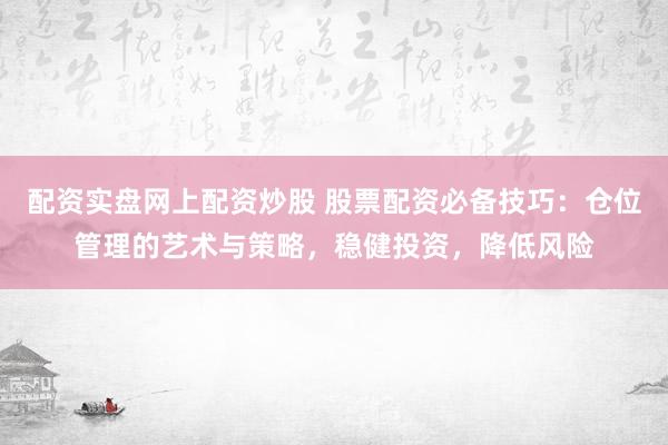 配资实盘网上配资炒股 股票配资必备技巧：仓位管理的艺术与策略，稳健投资，降低风险
