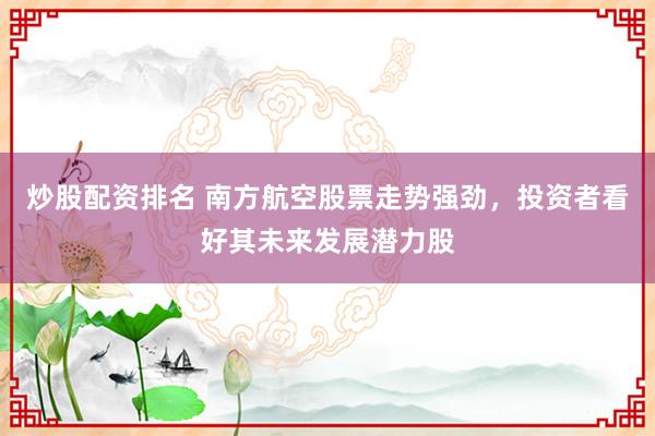 炒股配资排名 南方航空股票走势强劲，投资者看好其未来发展潜力股
