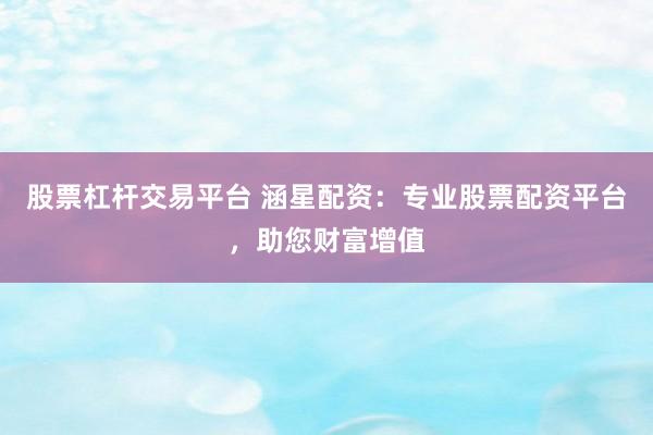 股票杠杆交易平台 涵星配资：专业股票配资平台，助您财富增值