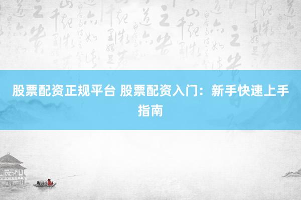 股票配资正规平台 股票配资入门：新手快速上手指南