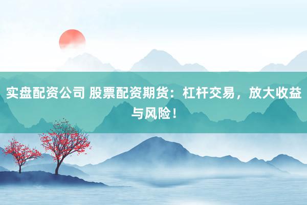 实盘配资公司 股票配资期货：杠杆交易，放大收益与风险！