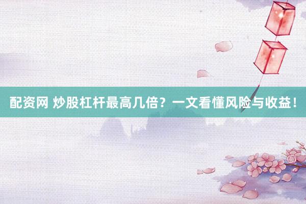 配资网 炒股杠杆最高几倍？一文看懂风险与收益！