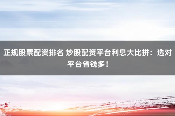 正规股票配资排名 炒股配资平台利息大比拼：选对平台省钱多！