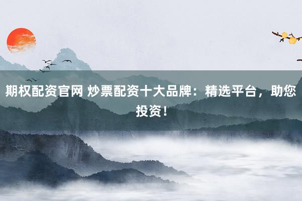 期权配资官网 炒票配资十大品牌：精选平台，助您投资！