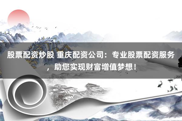 股票配资炒股 重庆配资公司：专业股票配资服务，助您实现财富增值梦想！