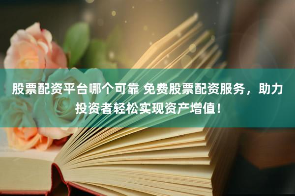 股票配资平台哪个可靠 免费股票配资服务，助力投资者轻松实现资产增值！