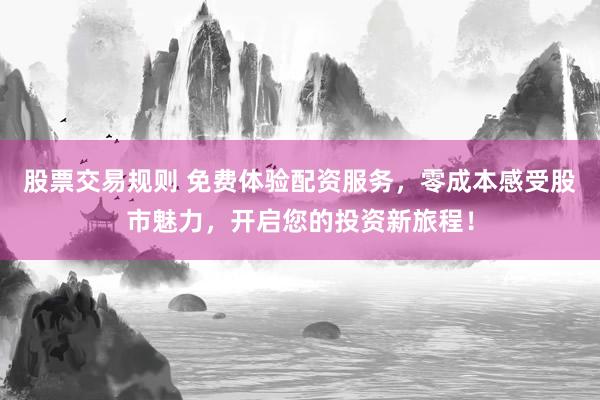 股票交易规则 免费体验配资服务，零成本感受股市魅力，开启您的投资新旅程！