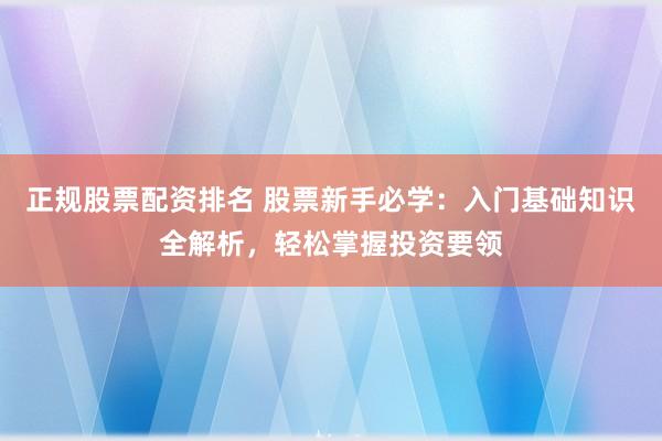 正规股票配资排名 股票新手必学：入门基础知识全解析，轻松掌握投资要领