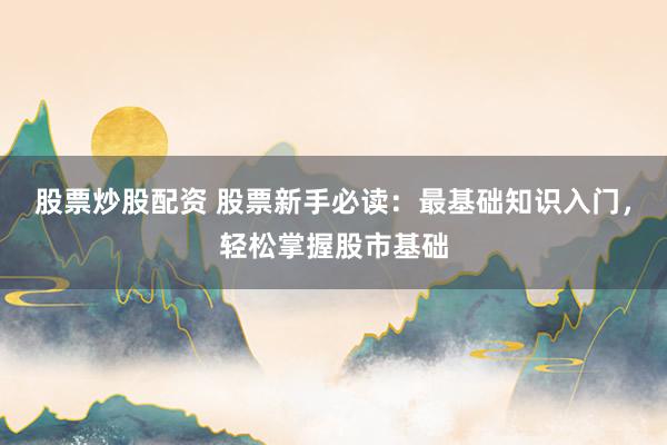 股票炒股配资 股票新手必读：最基础知识入门，轻松掌握股市基础