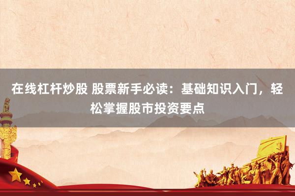 在线杠杆炒股 股票新手必读：基础知识入门，轻松掌握股市投资要点