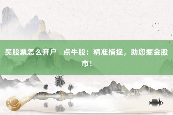 买股票怎么开户   点牛股：精准捕捉，助您掘金股市！
