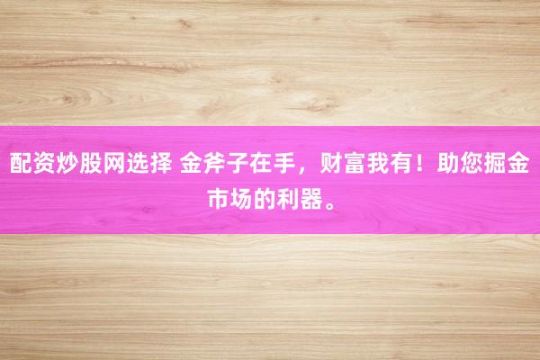 配资炒股网选择 金斧子在手，财富我有！助您掘金市场的利器。