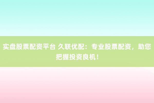 实盘股票配资平台 久联优配：专业股票配资，助您把握投资良机！