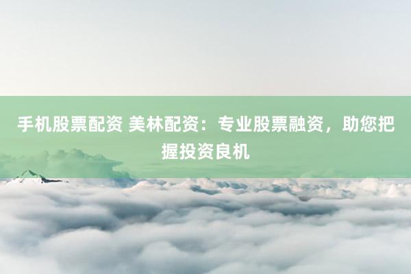 手机股票配资 美林配资：专业股票融资，助您把握投资良机