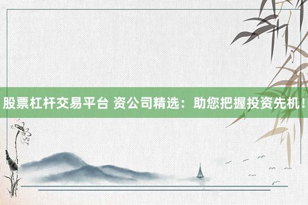 股票杠杆交易平台 资公司精选：助您把握投资先机！