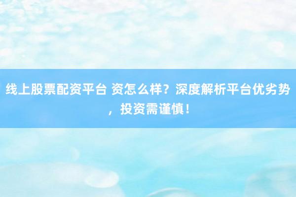 线上股票配资平台 资怎么样？深度解析平台优劣势，投资需谨慎！