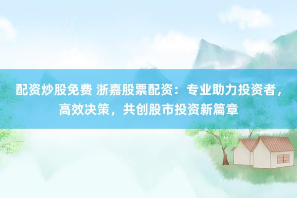 配资炒股免费 浙嘉股票配资：专业助力投资者，高效决策，共创股市投资新篇章
