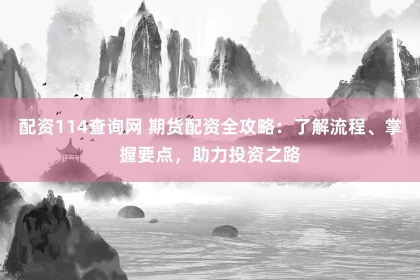 配资114查询网 期货配资全攻略：了解流程、掌握要点，助力投资之路