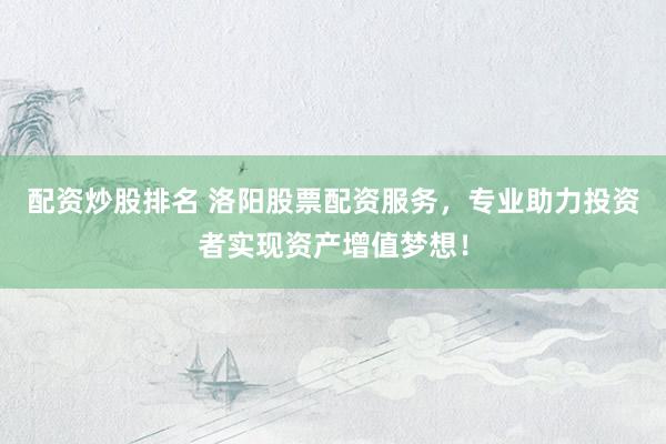 配资炒股排名 洛阳股票配资服务，专业助力投资者实现资产增值梦想！