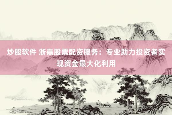 炒股软件 浙嘉股票配资服务：专业助力投资者实现资金最大化利用
