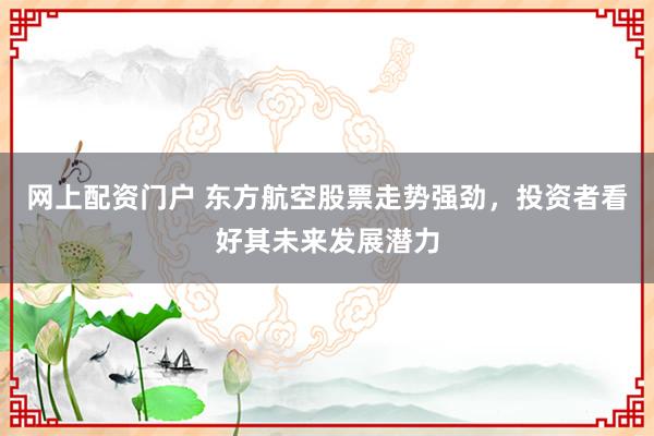 网上配资门户 东方航空股票走势强劲，投资者看好其未来发展潜力