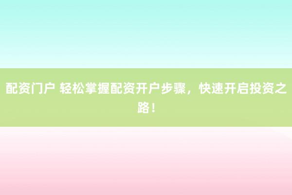 配资门户 轻松掌握配资开户步骤，快速开启投资之路！