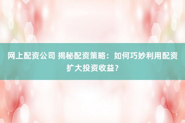网上配资公司 揭秘配资策略：如何巧妙利用配资扩大投资收益？