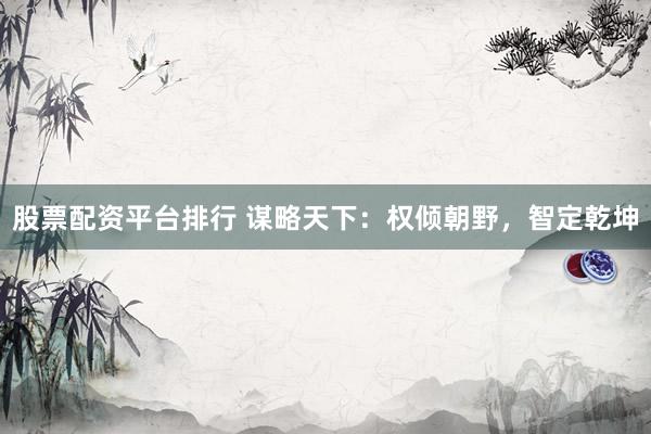 股票配资平台排行 谋略天下：权倾朝野，智定乾坤