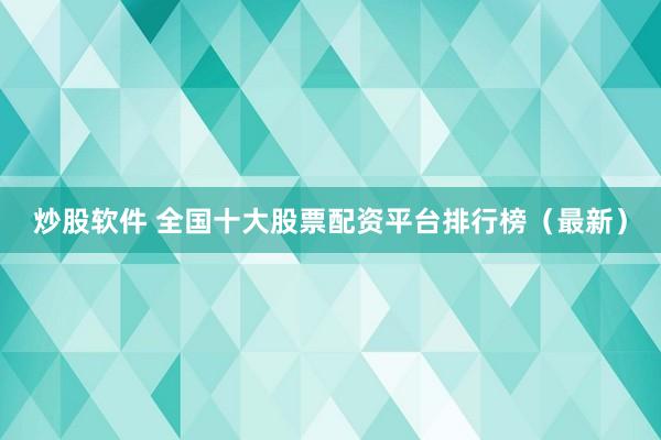 炒股软件 全国十大股票配资平台排行榜（最新）