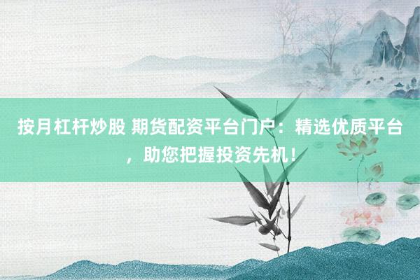 按月杠杆炒股 期货配资平台门户：精选优质平台，助您把握投资先机！