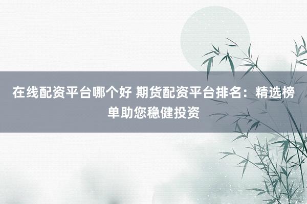 在线配资平台哪个好 期货配资平台排名：精选榜单助您稳健投资