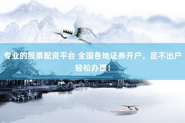 专业的股票配资平台 全国各地证券开户，足不出户轻松办理！