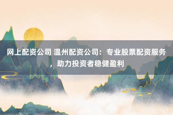 网上配资公司 温州配资公司：专业股票配资服务，助力投资者稳健盈利