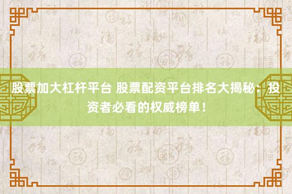 股票加大杠杆平台 股票配资平台排名大揭秘：投资者必看的权威榜单！