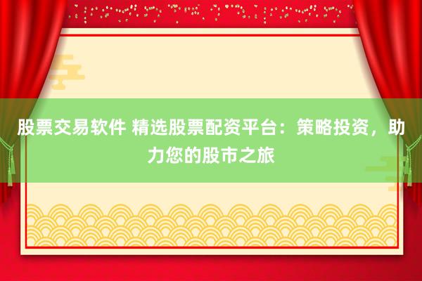 股票交易软件 精选股票配资平台：策略投资，助力您的股市之旅