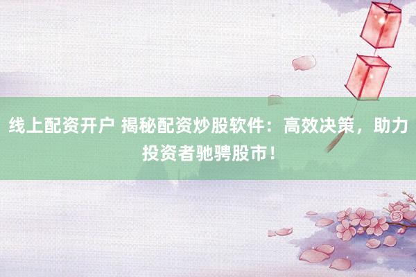 线上配资开户 揭秘配资炒股软件：高效决策，助力投资者驰骋股市！