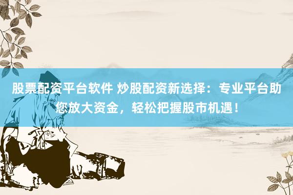 股票配资平台软件 炒股配资新选择：专业平台助您放大资金，轻松把握股市机遇！