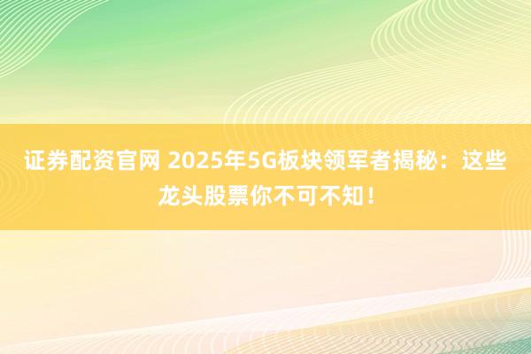 证券配资官网 2025年5G板块领军者揭秘：这些龙头股票你不可不知！