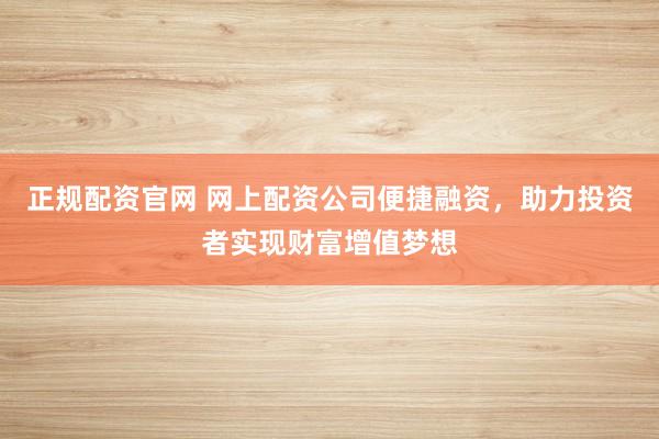 正规配资官网 网上配资公司便捷融资，助力投资者实现财富增值梦想