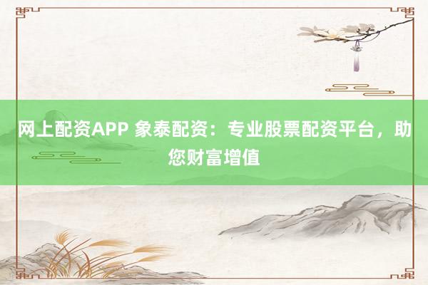 网上配资APP 象泰配资：专业股票配资平台，助您财富增值