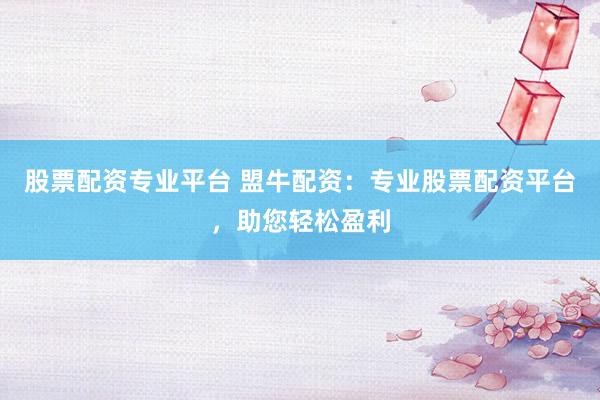 股票配资专业平台 盟牛配资：专业股票配资平台，助您轻松盈利