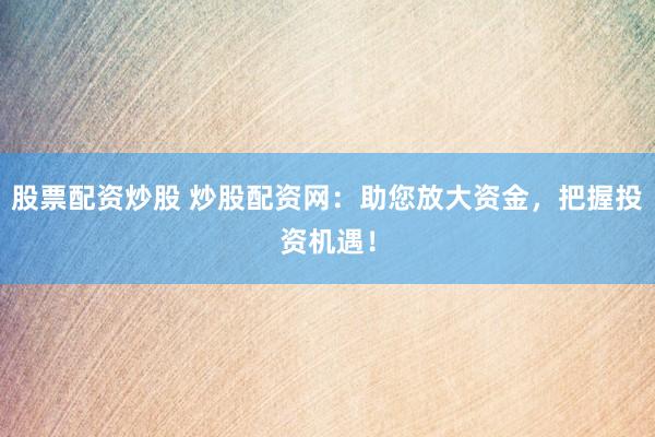 股票配资炒股 炒股配资网：助您放大资金，把握投资机遇！