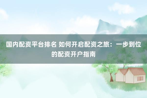 国内配资平台排名 如何开启配资之旅：一步到位的配资开户指南