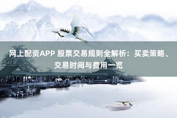 网上配资APP 股票交易规则全解析：买卖策略、交易时间与费用一览