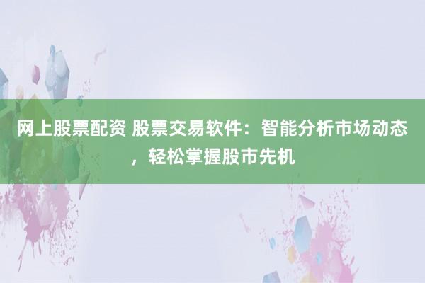 网上股票配资 股票交易软件：智能分析市场动态，轻松掌握股市先机